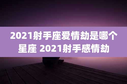 2021射手座爱情劫是哪个星座 2021射手感情劫