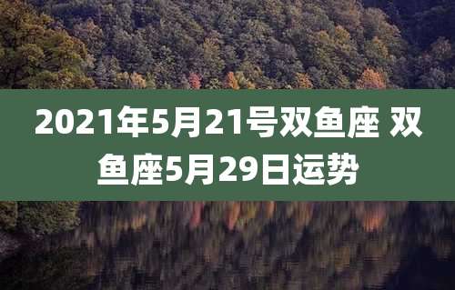 2021年5月21号双鱼座 双鱼座5月29日运势