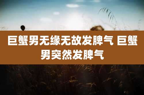 巨蟹男无缘无故发脾气 巨蟹男突然发脾气