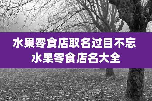 水果零食店取名过目不忘 水果零食店名大全
