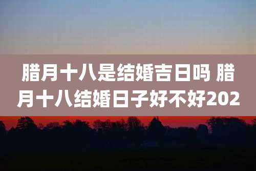 腊月十八是结婚吉日吗 腊月十八结婚日子好不好2020