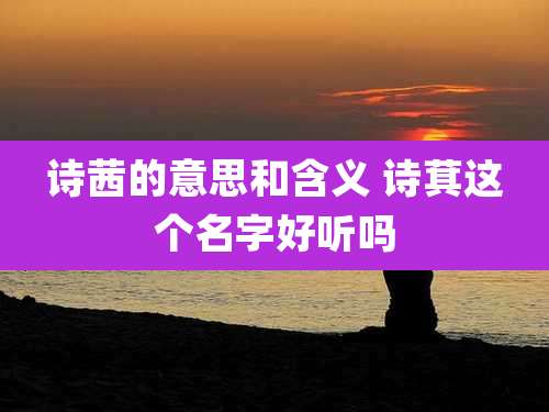 诗茜的意思和含义 诗萁这个名字好听吗