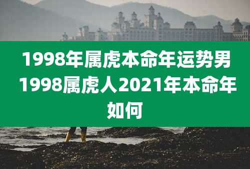 1998年属虎本命年运势男 1998属虎人2021年本命年如何