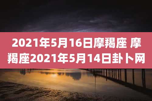 2021年5月16日摩羯座 摩羯座2021年5月14日卦卜网