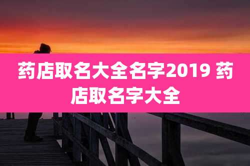 药店取名大全名字2019 药店取名字大全