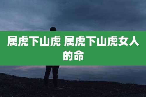 属虎下山虎 属虎下山虎女人的命