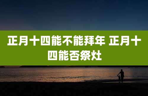 正月十四能不能拜年 正月十四能否祭灶