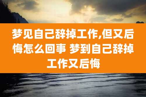 梦见自己辞掉工作,但又后悔怎么回事 梦到自己辞掉工作又后悔