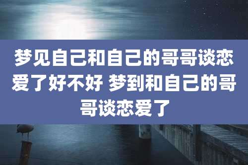 梦见自己和自己的哥哥谈恋爱了好不好 梦到和自己的哥哥谈恋爱了