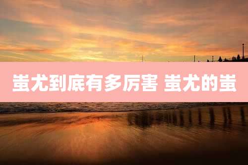 蚩尤到底有多厉害 蚩尤的蚩