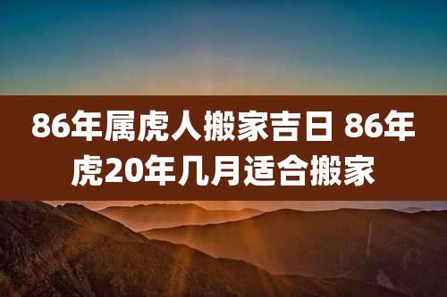 86年属虎人搬家吉日 86年虎20年几月适合搬家