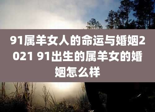91属羊女人的命运与婚姻2021 91出生的属羊女的婚姻怎么样