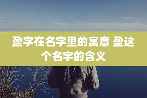 盈字在名字里的寓意 盈这个名字的含义