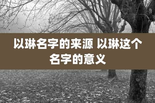 以琳名字的来源 以琳这个名字的意义