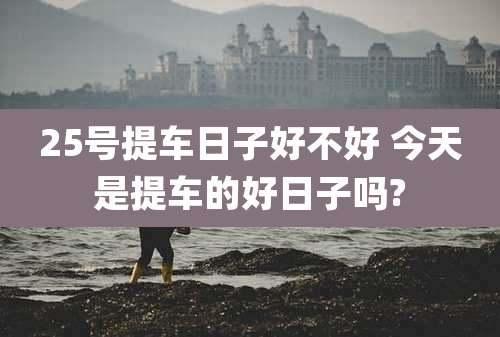 25号提车日子好不好 今天是提车的好日子吗?
