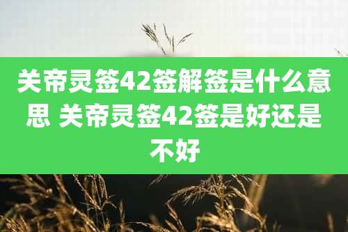 关帝灵签42签解签是什么意思 关帝灵签42签是好还是不好