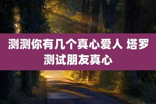 测测你有几个真心爱人 塔罗测试朋友真心