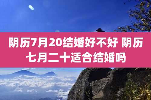 阴历7月20结婚好不好 阴历七月二十适合结婚吗