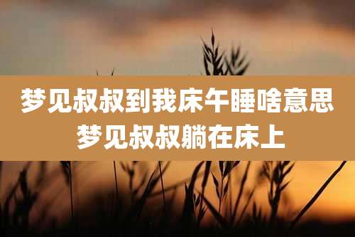 梦见叔叔到我床午睡啥意思 梦见叔叔躺在床上