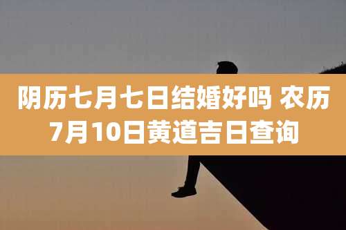 阴历七月七日结婚好吗 农历7月10日黄道吉日查询
