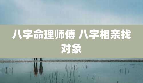 八字命理师傅 八字相亲找对象