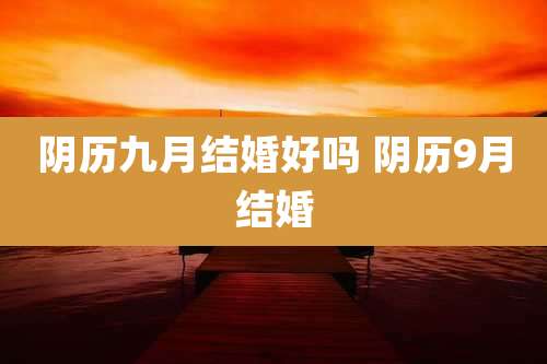 阴历九月结婚好吗 阴历9月结婚