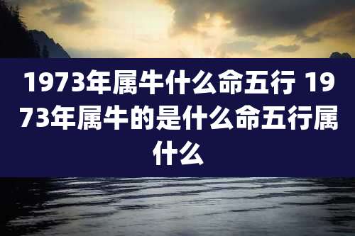 1973年属牛什么命五行 1973年属牛的是什么命五行属什么