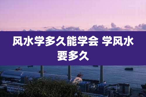 风水学多久能学会 学风水要多久