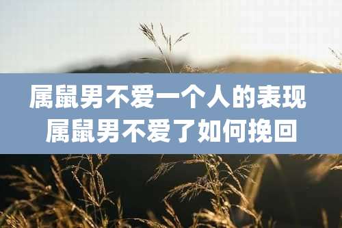 属鼠男不爱一个人的表现 属鼠男不爱了如何挽回