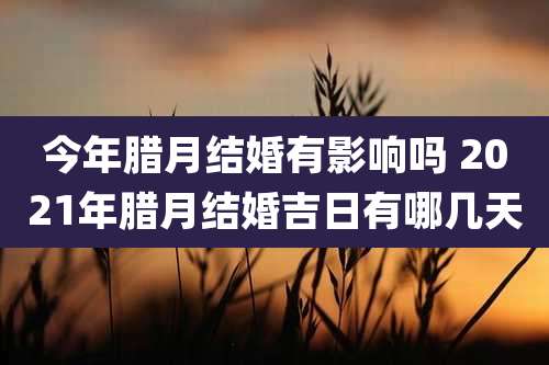 今年腊月结婚有影响吗 2021年腊月结婚吉日有哪几天