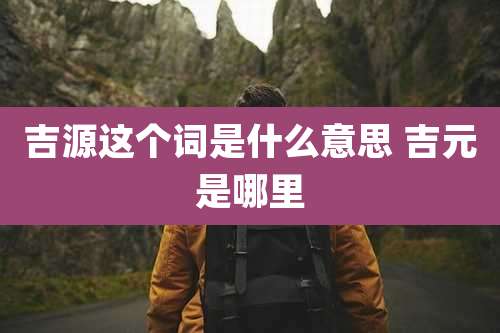 吉源这个词是什么意思 吉元是哪里