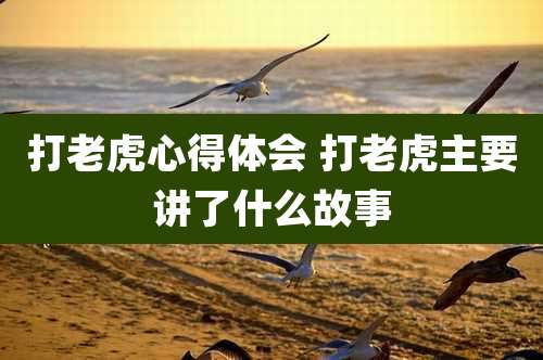 打老虎心得体会 打老虎主要讲了什么故事