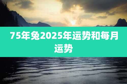 75年兔2025年运势和每月运势