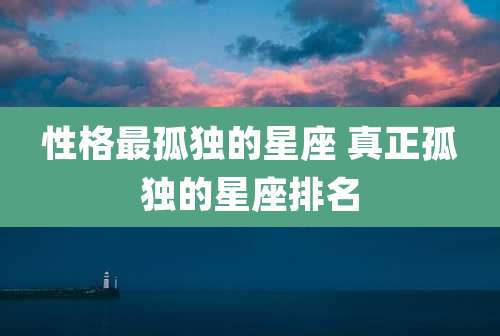 性格最孤独的星座 真正孤独的星座排名