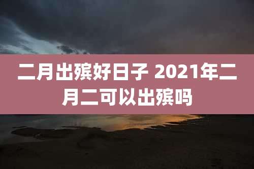 二月出殡好日子 2021年二月二可以出殡吗