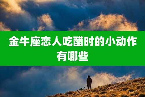 金牛座恋人吃醋时的小动作有哪些