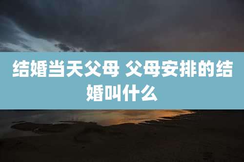 结婚当天父母 父母安排的结婚叫什么