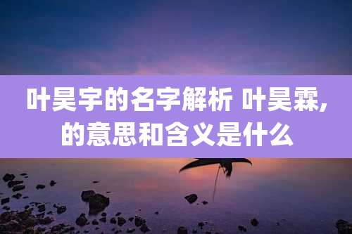 叶昊宇的名字解析 叶昊霖,的意思和含义是什么