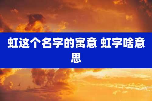 虹这个名字的寓意 虹字啥意思