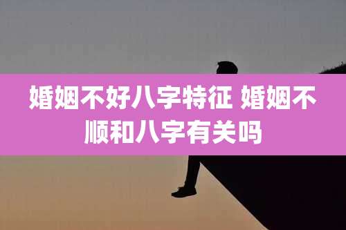 婚姻不好八字特征 婚姻不顺和八字有关吗