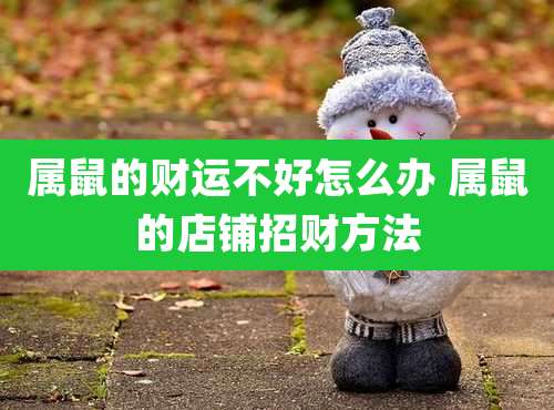 属鼠的财运不好怎么办 属鼠的店铺招财方法