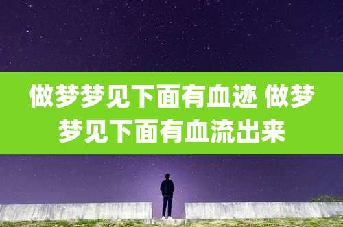 做梦梦见下面有血迹 做梦梦见下面有血流出来
