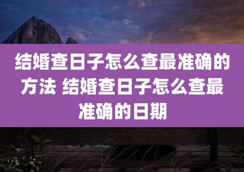 结婚查日子怎么查最准确的方法 结婚查日子怎么查最准确的日期