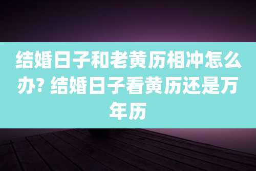 结婚日子和老黄历相冲怎么办? 结婚日子看黄历还是万年历