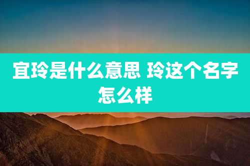 宜玲是什么意思 玲这个名字怎么样