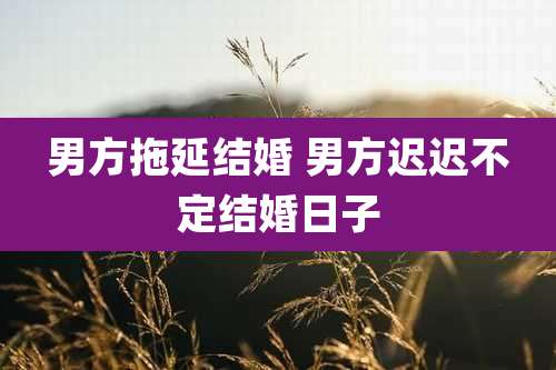 男方拖延结婚 男方迟迟不定结婚日子