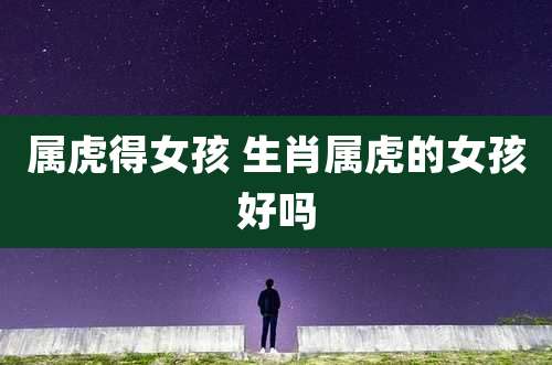 属虎得女孩 生肖属虎的女孩好吗
