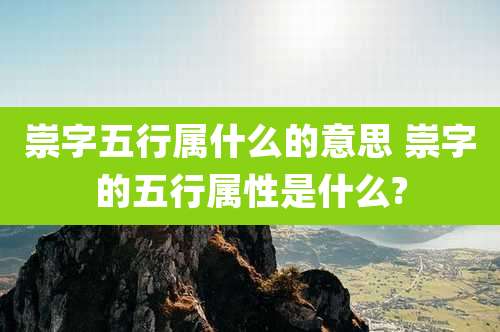 崇字五行属什么的意思 崇字的五行属性是什么?
