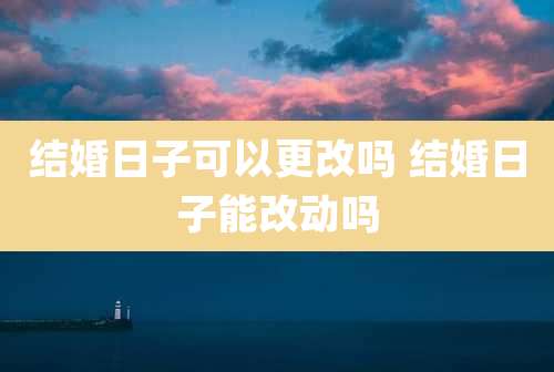 结婚日子可以更改吗 结婚日子能改动吗