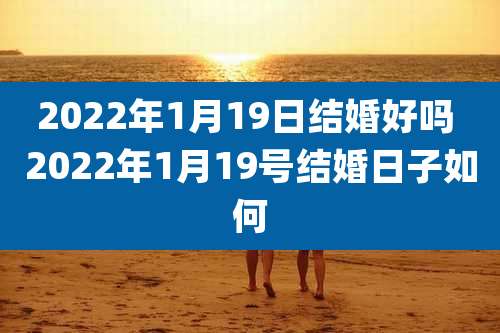 2022年1月19日结婚好吗 2022年1月19号结婚日子如何